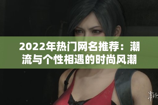 2022年热门网名推荐：潮流与个性相遇的时尚风潮