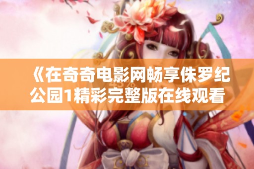 《在奇奇电影网畅享侏罗纪公园1精彩完整版在线观看》