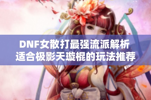 DNF女散打最强流派解析 适合极影天璇棍的玩法推荐