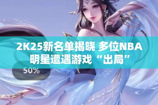 2K25新名单揭晓 多位NBA明星遭遇游戏“出局”