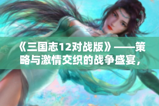 《三国志12对战版》——策略与激情交织的战争盛宴，尽在手机游戏中体验！