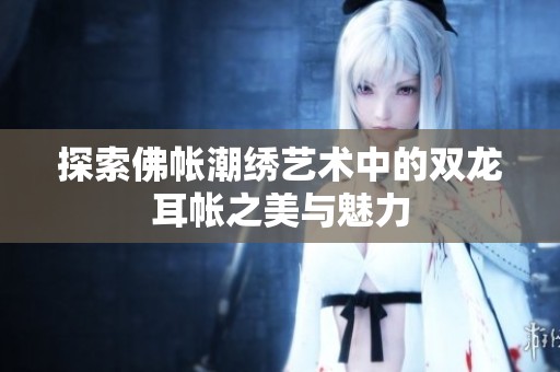 探索佛帐潮绣艺术中的双龙耳帐之美与魅力