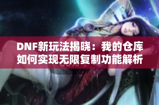 DNF新玩法揭晓：我的仓库如何实现无限复制功能解析