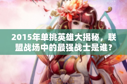2015年单挑英雄大揭秘，联盟战场中的最强战士是谁？