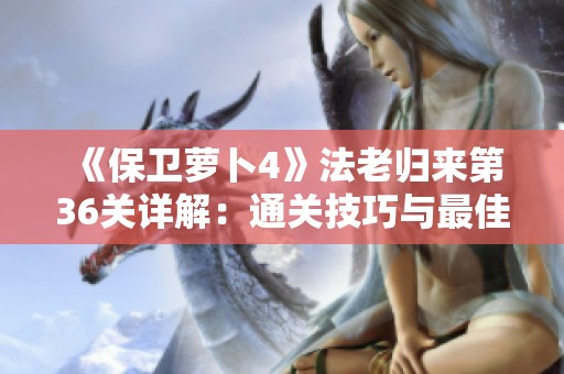 《保卫萝卜4》法老归来第36关详解：通关技巧与最佳策略分享