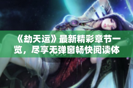 《劫天运》最新精彩章节一览，尽享无弹窗畅快阅读体验