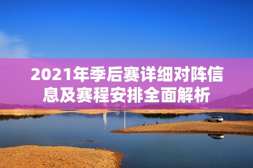 2021年季后赛详细对阵信息及赛程安排全面解析