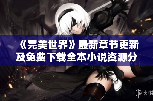 《完美世界》最新章节更新及免费下载全本小说资源分享