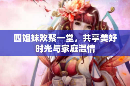 四姐妹欢聚一堂，共享美好时光与家庭温情
