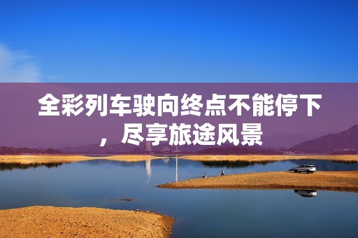 全彩列车驶向终点不能停下，尽享旅途风景