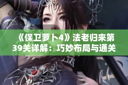 《保卫萝卜4》法老归来第39关详解：巧妙布局与通关技巧全攻略