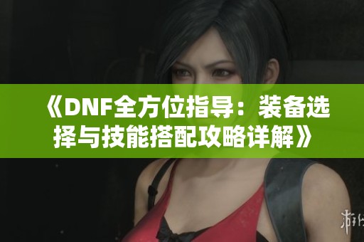 《DNF全方位指导：装备选择与技能搭配攻略详解》
