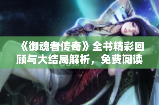 《御魂者传奇》全书精彩回顾与大结局解析，免费阅读畅享无弹窗体验