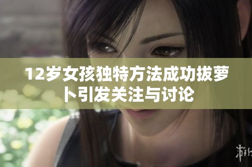 12岁女孩独特方法成功拔萝卜引发关注与讨论