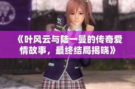 《叶风云与陆一曼的传奇爱情故事，最终结局揭晓》