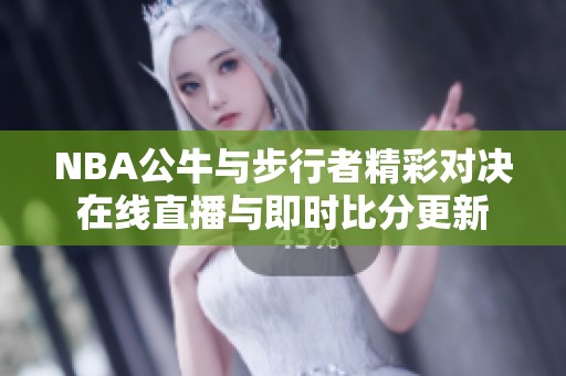 NBA公牛与步行者精彩对决在线直播与即时比分更新