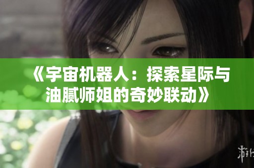 《宇宙机器人：探索星际与油腻师姐的奇妙联动》