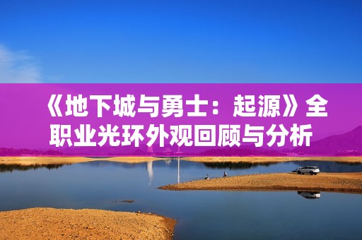 《地下城与勇士：起源》全职业光环外观回顾与分析