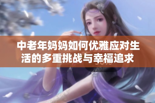 中老年妈妈如何优雅应对生活的多重挑战与幸福追求