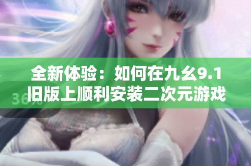 全新体验：如何在九幺9.1旧版上顺利安装二次元游戏