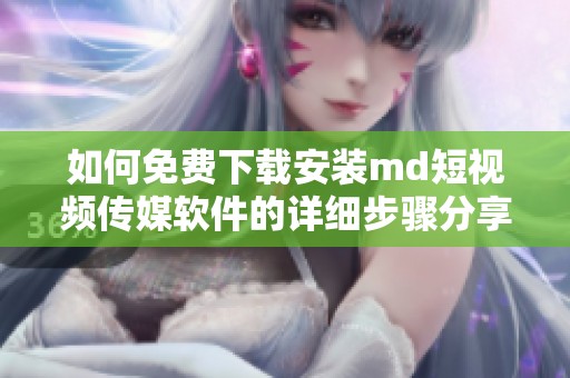 如何免费下载安装md短视频传媒软件的详细步骤分享