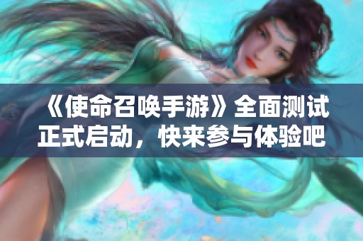《使命召唤手游》全面测试正式启动，快来参与体验吧！