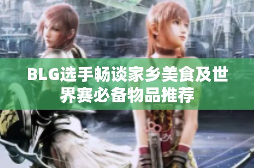 BLG选手畅谈家乡美食及世界赛必备物品推荐