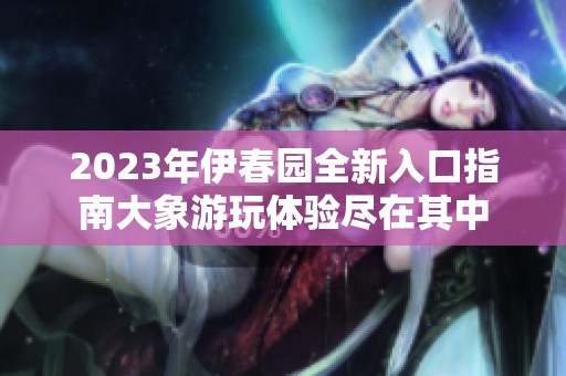 2023年伊春园全新入口指南大象游玩体验尽在其中