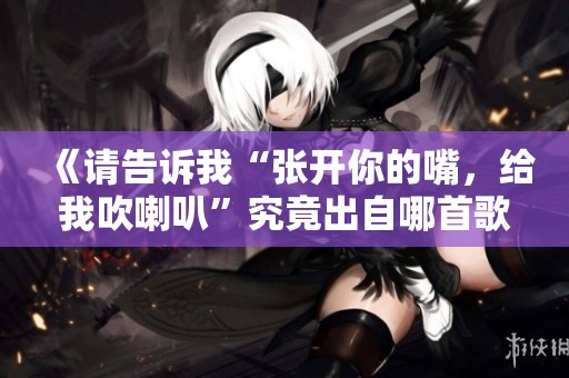 《请告诉我“张开你的嘴，给我吹喇叭”究竟出自哪首歌曲》