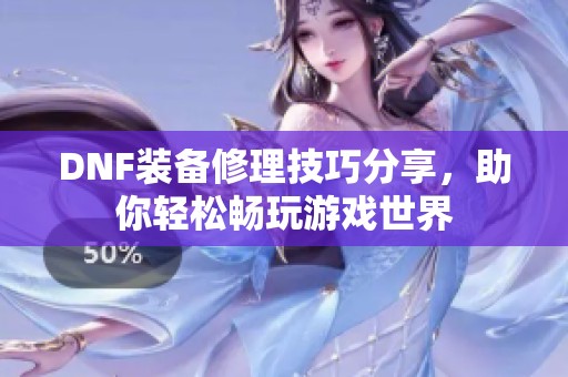 DNF装备修理技巧分享，助你轻松畅玩游戏世界