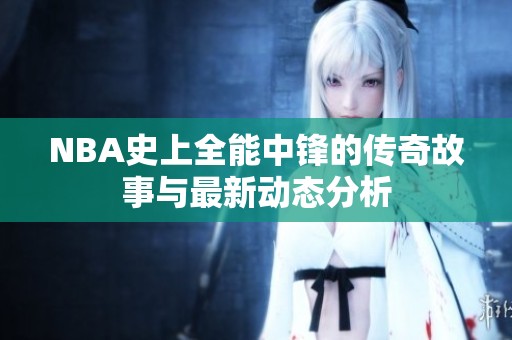 NBA史上全能中锋的传奇故事与最新动态分析
