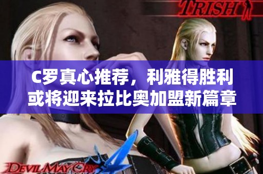C罗真心推荐，利雅得胜利或将迎来拉比奥加盟新篇章