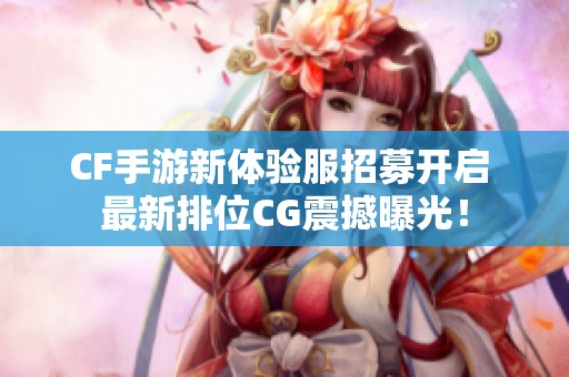 CF手游新体验服招募开启 最新排位CG震撼曝光！