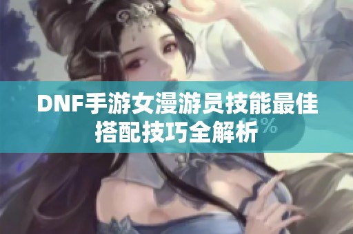 DNF手游女漫游员技能最佳搭配技巧全解析