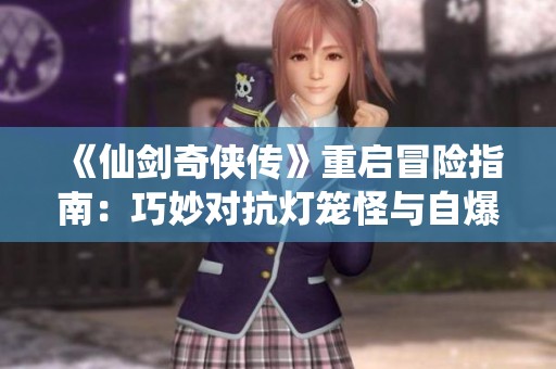 《仙剑奇侠传》重启冒险指南：巧妙对抗灯笼怪与自爆绝技详解！