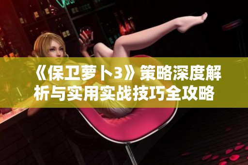 《保卫萝卜3》策略深度解析与实用实战技巧全攻略