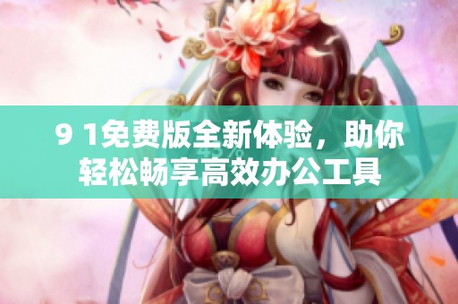 9 1免费版全新体验，助你轻松畅享高效办公工具
