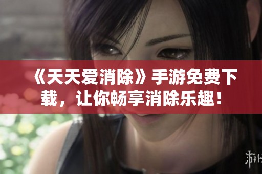 《天天爱消除》手游免费下载，让你畅享消除乐趣！