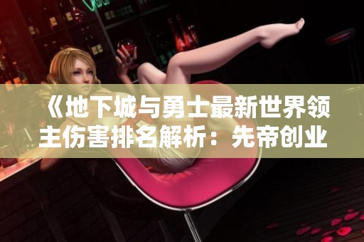 《地下城与勇士最新世界领主伤害排名解析：先帝创业传奇遭遇重挫》