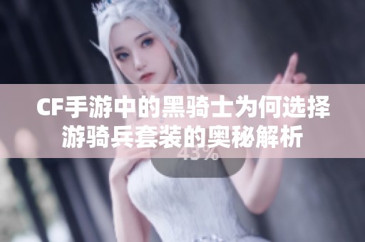 CF手游中的黑骑士为何选择游骑兵套装的奥秘解析