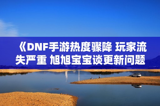 《DNF手游热度骤降 玩家流失严重 旭旭宝宝谈更新问题》