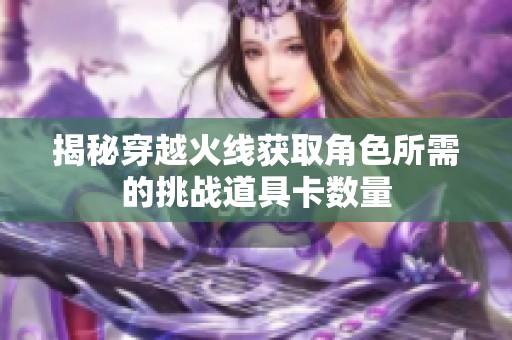 揭秘穿越火线获取角色所需的挑战道具卡数量