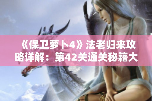 《保卫萝卜4》法老归来攻略详解：第42关通关秘籍大揭秘