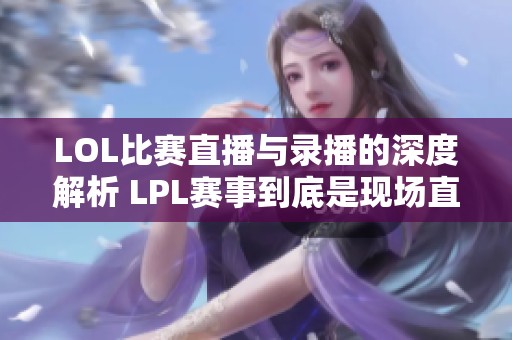 LOL比赛直播与录播的深度解析 LPL赛事到底是现场直播还是录制回放
