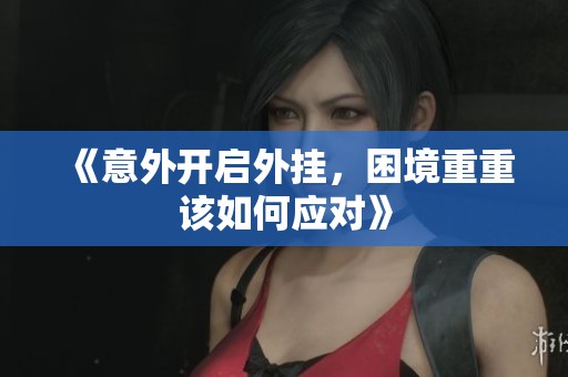 《意外开启外挂，困境重重该如何应对》