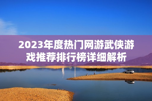 2023年度热门网游武侠游戏推荐排行榜详细解析