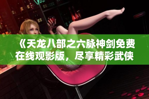 《天龙八部之六脉神剑免费在线观影版，尽享精彩武侠之旅》