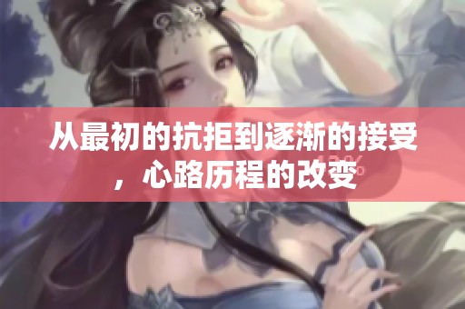 从最初的抗拒到逐渐的接受，心路历程的改变