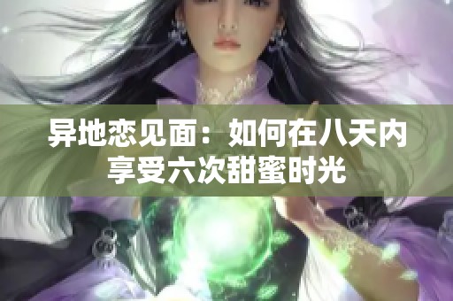 异地恋见面：如何在八天内享受六次甜蜜时光