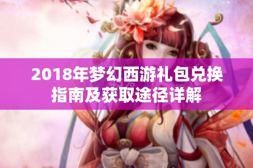 2018年梦幻西游礼包兑换指南及获取途径详解